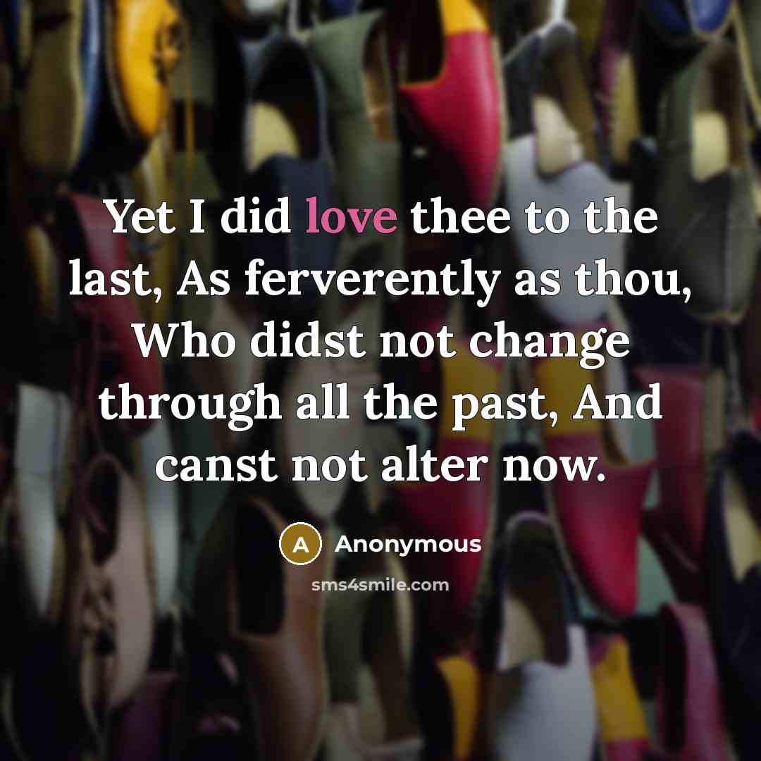 “Yet I did love thee to the last, As ferverently as thou, Who didst not change through all the past, And canst not alter now.” quote by Anonymous