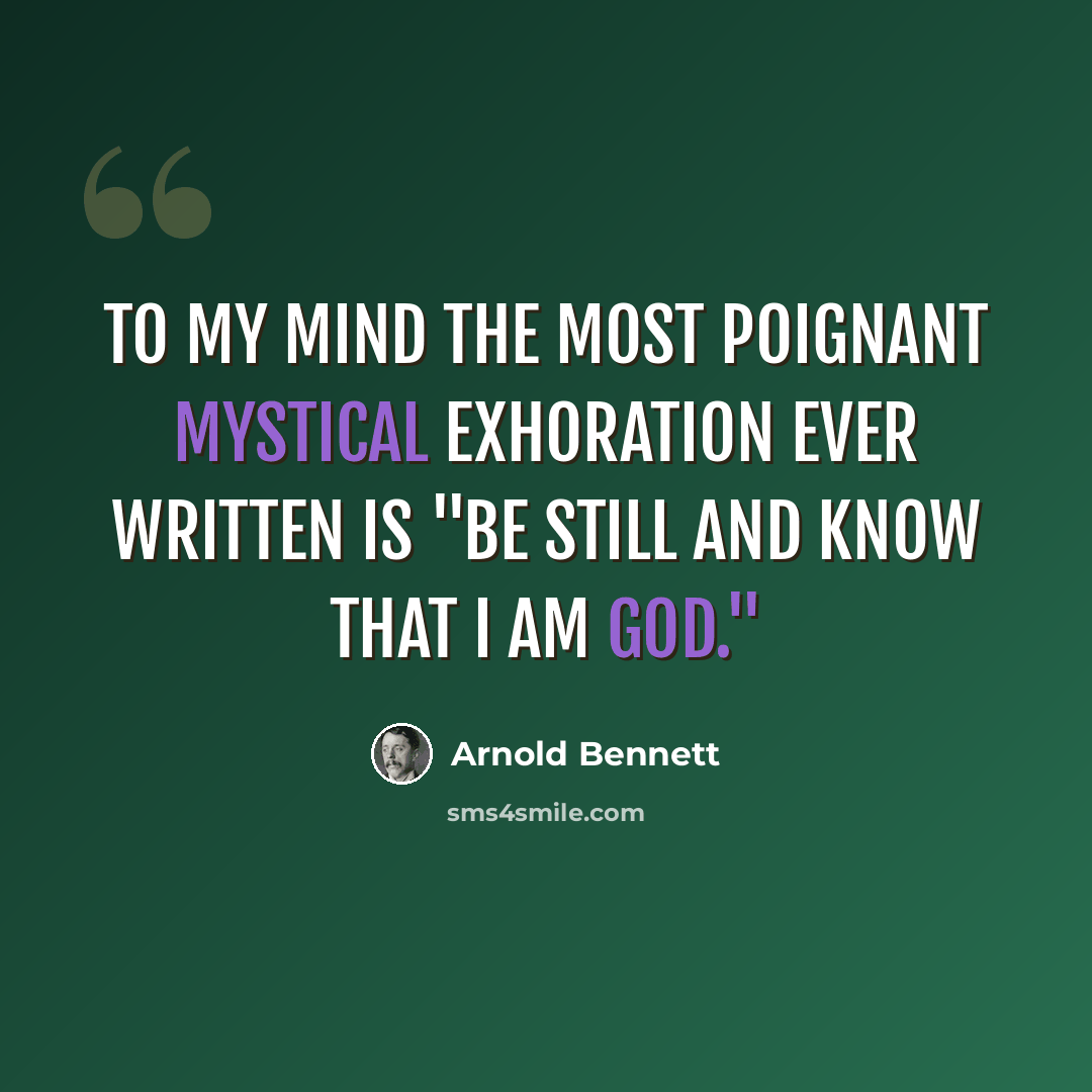 “To my mind the most poignant mystical exhoration ever written is "Be still and know that I am God."” quote by Arnold Bennett