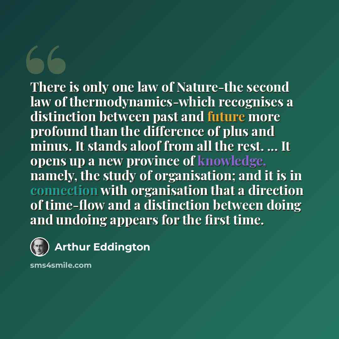 “There is only one law of Nature-the second law of thermodynamics-which recognises a distinction between past and future more profound than the difference of plus and minus. It stands aloof from all the rest. ... It opens up a new province of knowledge, namely, the study of organisation; and it is…” quote by Arthur Eddington
