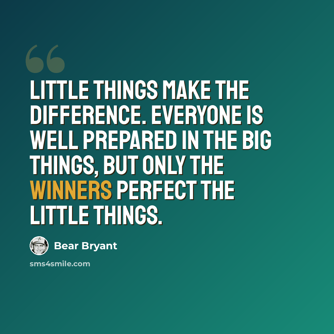 “Little things make the difference. Everyone is well prepared in the big things, but only the winners perfect the little things.” quote by Bear Bryant
