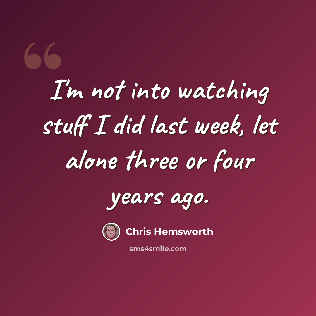 “I'm not into watching stuff I did last week, let alone three or four years ago.” quote by Chris Hemsworth