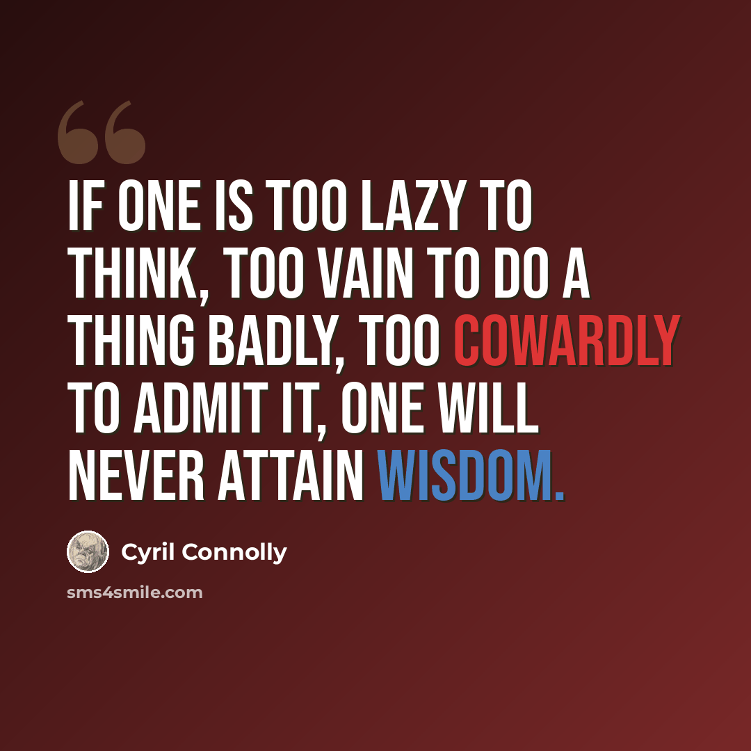 “If one is too lazy to think, too vain to do a thing badly, too cowardly to admit it, one will never attain wisdom.” quote by Cyril Connolly