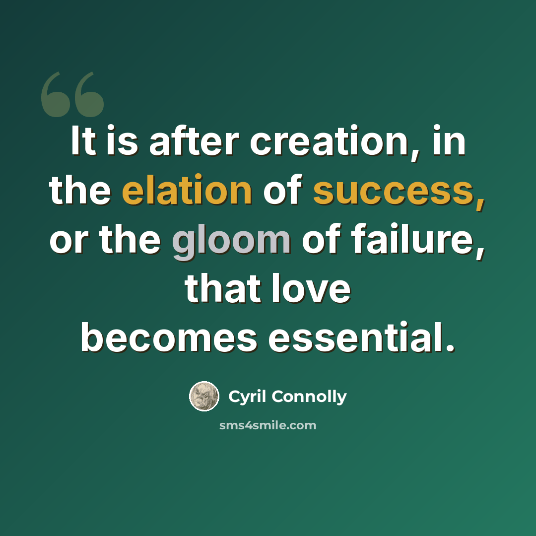 “It is after creation, in the elation of success, or the gloom of failure, that love becomes essential.” quote by Cyril Connolly