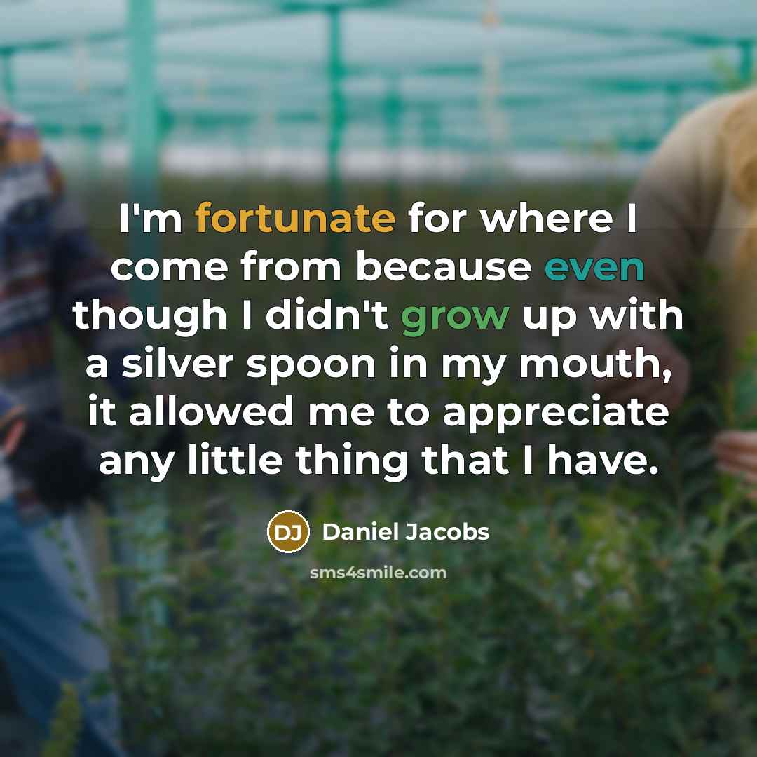 “I'm fortunate for where I come from because even though I didn't grow up with a silver spoon in my mouth, it allowed me to appreciate any little thing that I have.” quote by Daniel Jacobs