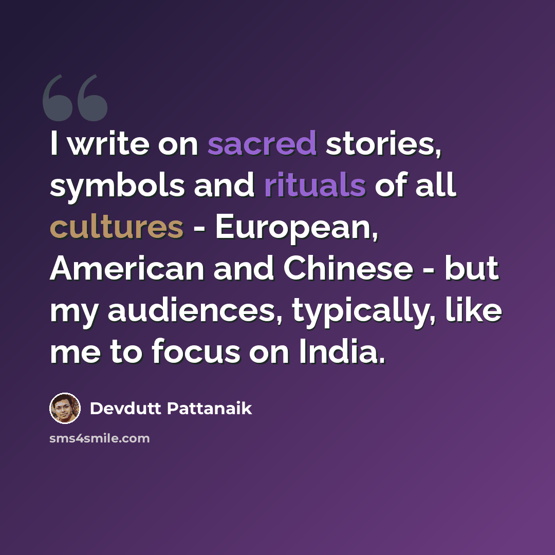 “I write on sacred stories, symbols and rituals of all cultures - European, American and Chinese - but my audiences, typically, like me to focus on India.” quote by Devdutt Pattanaik