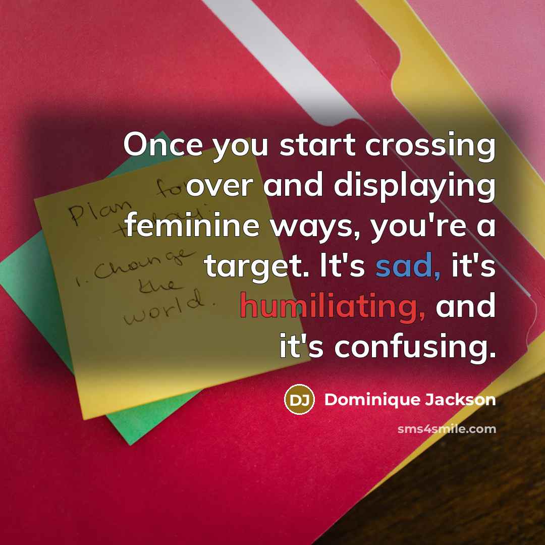 “Once you start crossing over and displaying feminine ways, you're a target. It's sad, it's humiliating, and it's confusing.” quote by Dominique Jackson