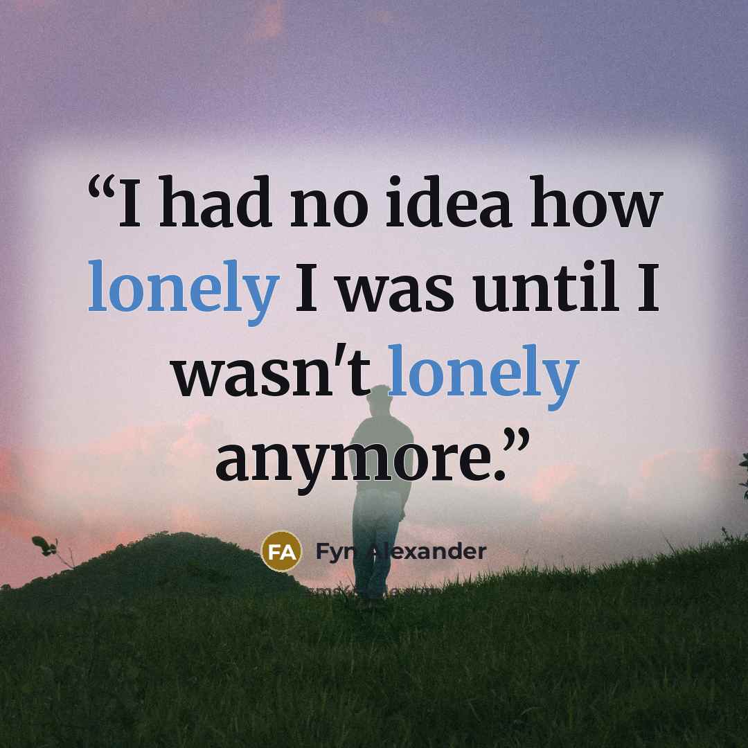 “I had no idea how lonely I was until I wasn't lonely anymore.” quote by Fyn Alexander