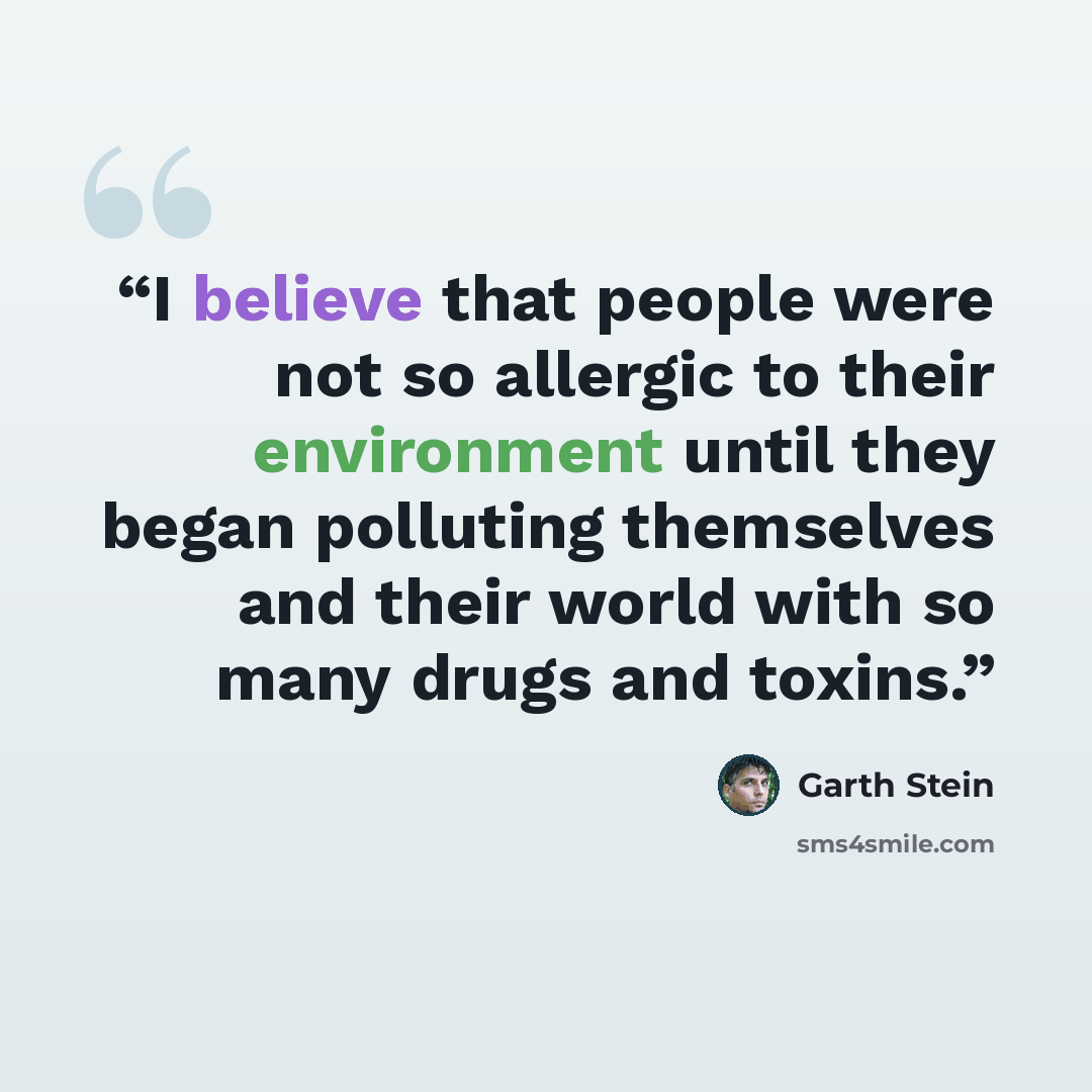 “I believe that people were not so allergic to their environment until they began polluting themselves and their world with so many drugs and toxins.” quote by Garth Stein