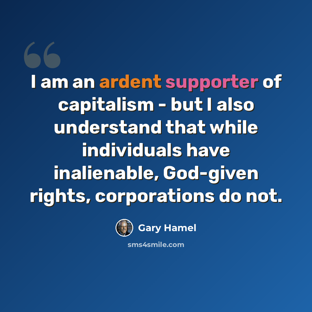 “I am an ardent supporter of capitalism - but I also understand that while individuals have inalienable, God-given rights, corporations do not.” quote by Gary Hamel