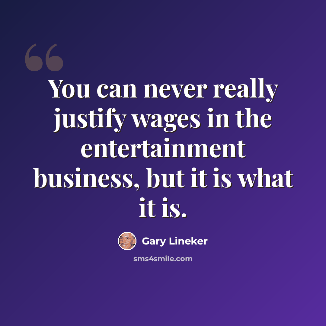 “You can never really justify wages in the entertainment business, but it is what it is.” quote by Gary Lineker