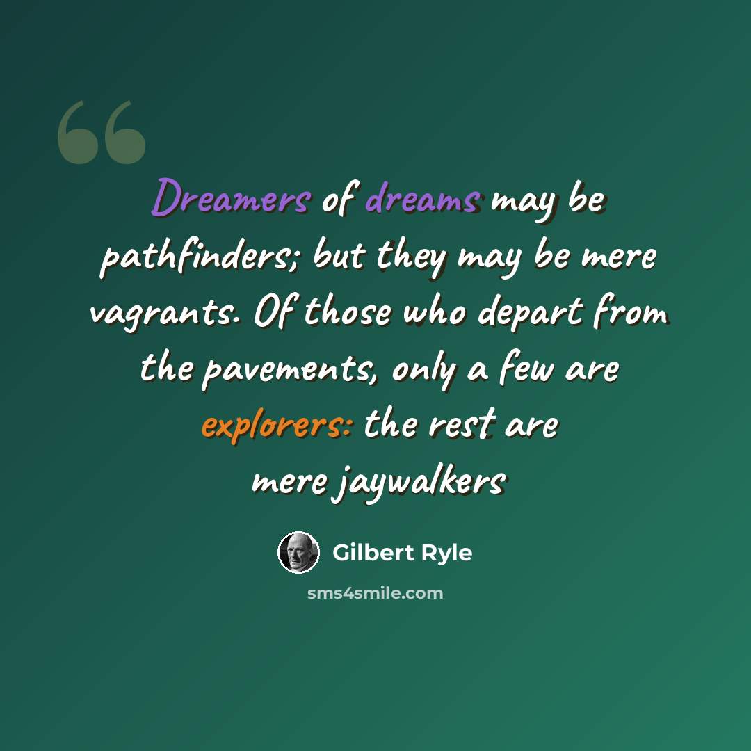 “Dreamers of dreams may be pathfinders; but they may be mere vagrants. Of those who depart from the pavements, only a few are explorers: the rest are mere jaywalkers” quote by Gilbert Ryle
