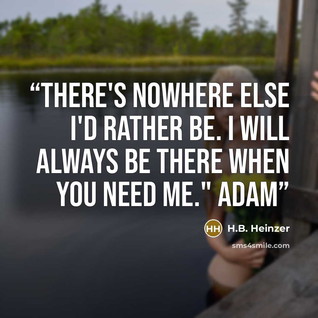 “There's nowhere else I'd rather be. I will always be there when you need me." Adam” quote by H.B. Heinzer