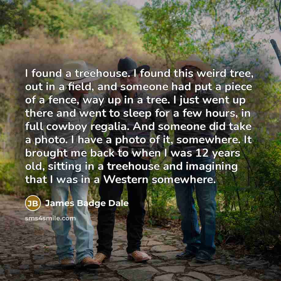 “I found a treehouse. I found this weird tree, out in a field, and someone had put a piece of a fence, way up in a tree. I just went up there and went to sleep for a few hours, in full cowboy regalia. And someone did take a photo. I have a photo of it, somewhere. It brought me back to when I was 12…” quote by James Badge Dale
