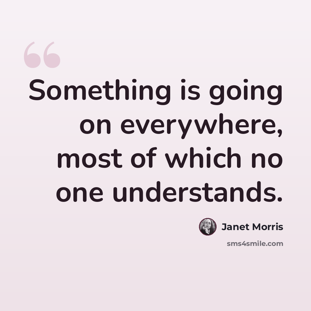 “Something is going on everywhere, most of which no one understands.” quote by Janet Morris