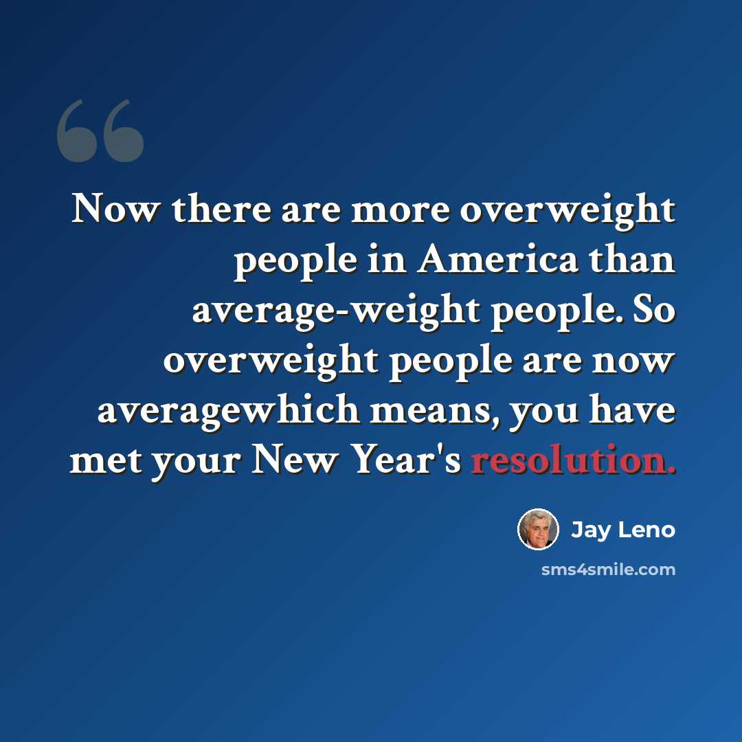 “Now there are more overweight people in America than average-weight people. So overweight people are now averagewhich means, you have met your New Year's resolution.” quote by Jay Leno