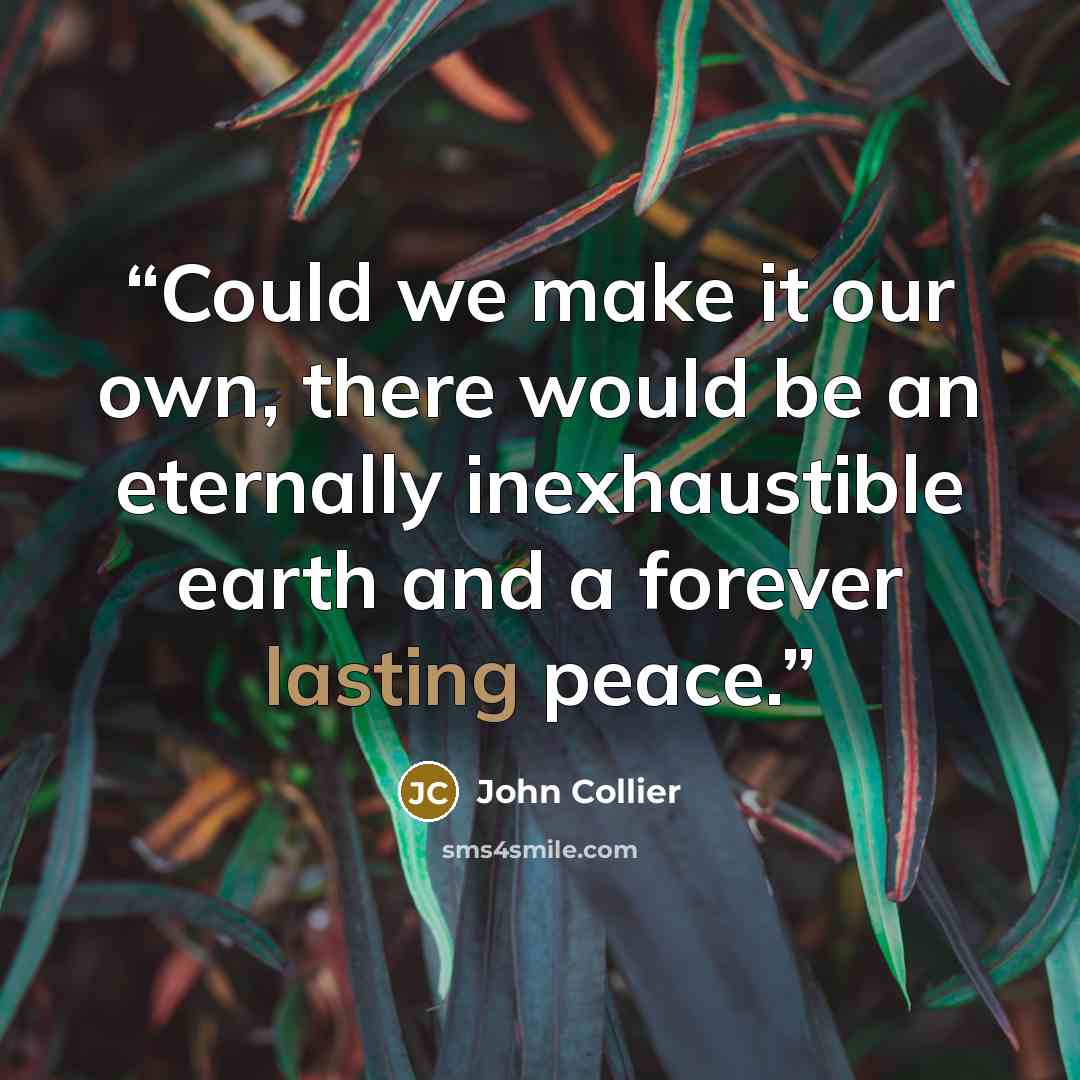 “Could we make it our own, there would be an eternally inexhaustible earth and a forever lasting peace.” quote by John Collier