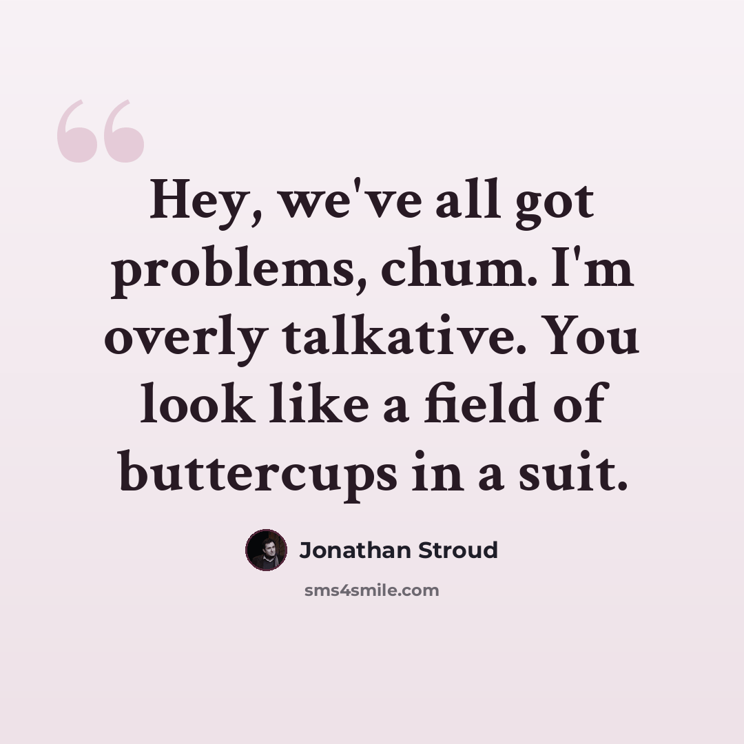 “Hey, we've all got problems, chum. I'm overly talkative. You look like a field of buttercups in a suit.” quote by Jonathan Stroud
