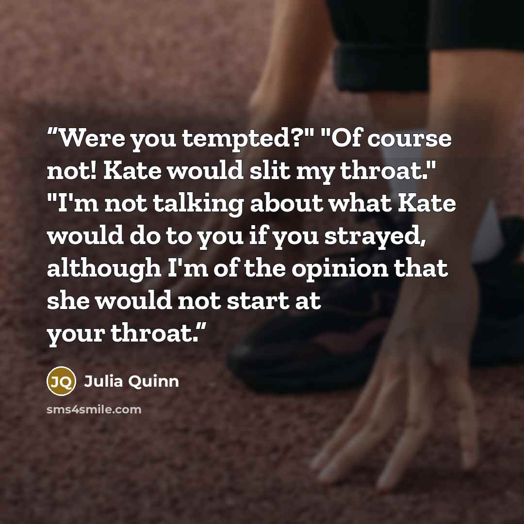 “Were you tempted?" "Of course not! Kate would slit my throat." "I'm not talking about what Kate would do to you if you strayed, although I'm of the opinion that she would not start at your throat.” quote by Julia Quinn