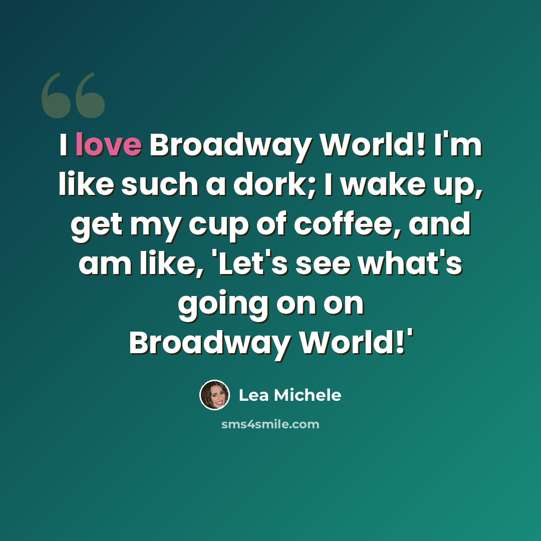 “I love Broadway World! I'm like such a dork; I wake up, get my cup of coffee, and am like, 'Let's see what's going on on Broadway World!'” quote by Lea Michele