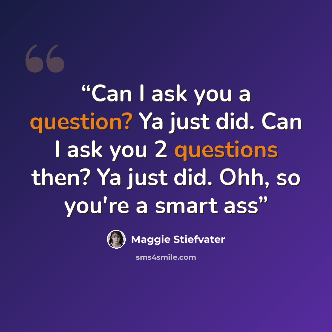 “Can I ask you a question? Ya just did. Can I ask you 2 questions then? Ya just did. Ohh, so you're a smart ass” quote by Maggie Stiefvater