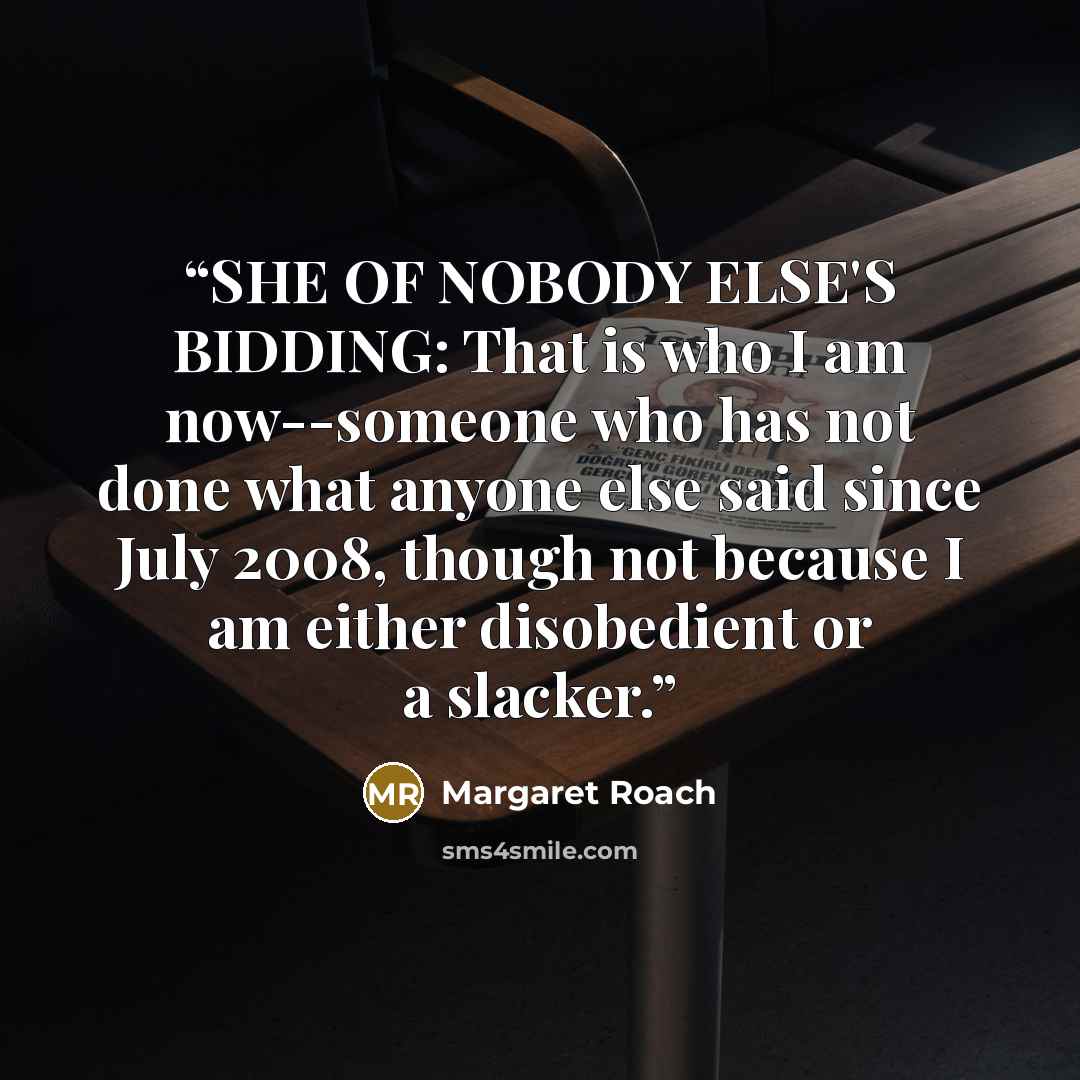 “SHE OF NOBODY ELSE'S BIDDING: That is who I am now--someone who has not done what anyone else said since July 2008, though not because I am either disobedient or a slacker.” quote by Margaret Roach