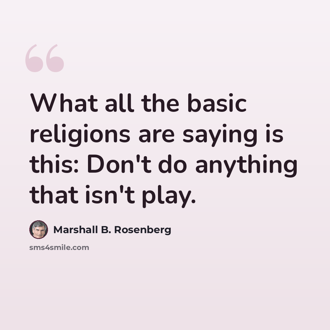 “What all the basic religions are saying is this: Don't do anything that isn't play.” quote by Marshall B. Rosenberg