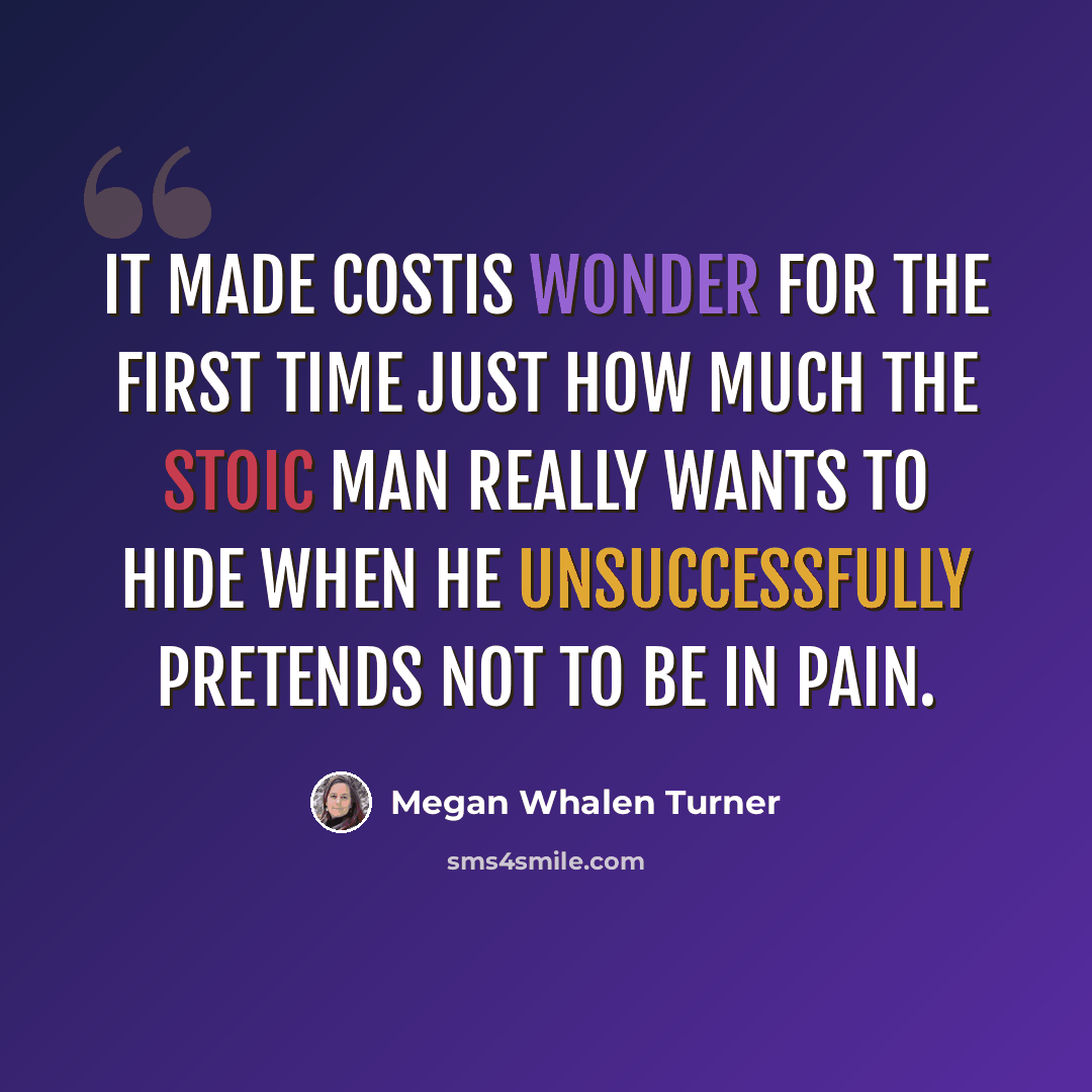 “It made Costis wonder for the first time just how much the stoic man really wants to hide when he unsuccessfully pretends not to be in pain.” quote by Megan Whalen Turner
