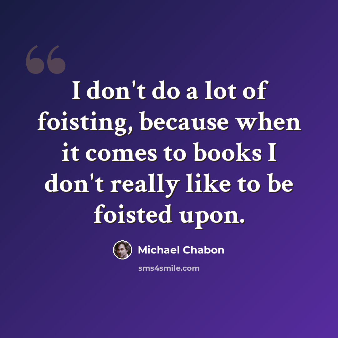 “I don't do a lot of foisting, because when it comes to books I don't really like to be foisted upon.” quote by Michael Chabon