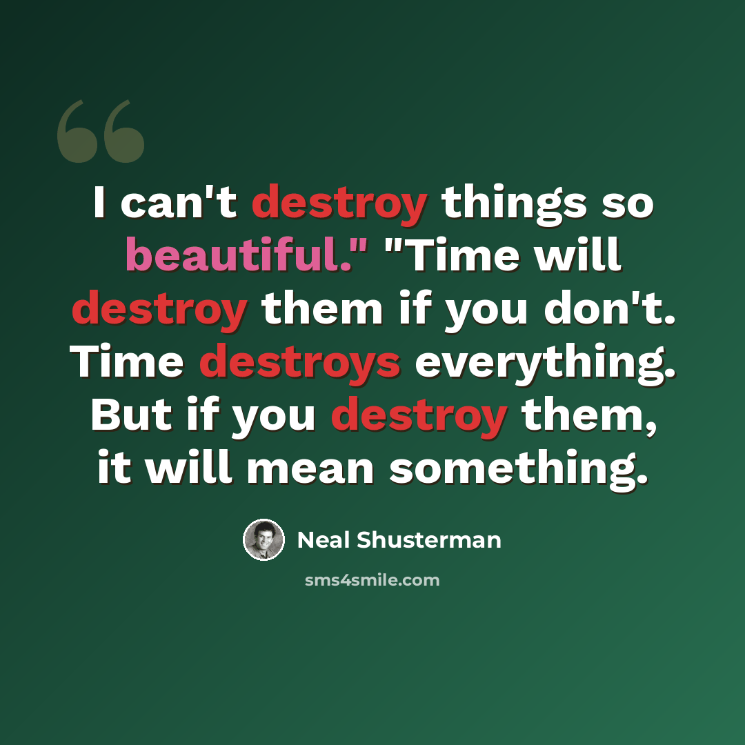 “I can't destroy things so beautiful." "Time will destroy them if you don't. Time destroys everything. But if you destroy them, it will mean something.” quote by Neal Shusterman