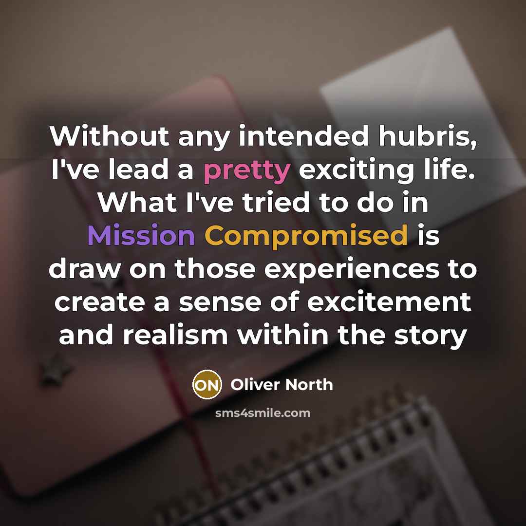 “Without any intended hubris, I've lead a pretty exciting life. What I've tried to do in Mission Compromised is draw on those experiences to create a sense of excitement and realism within the story” quote by Oliver North