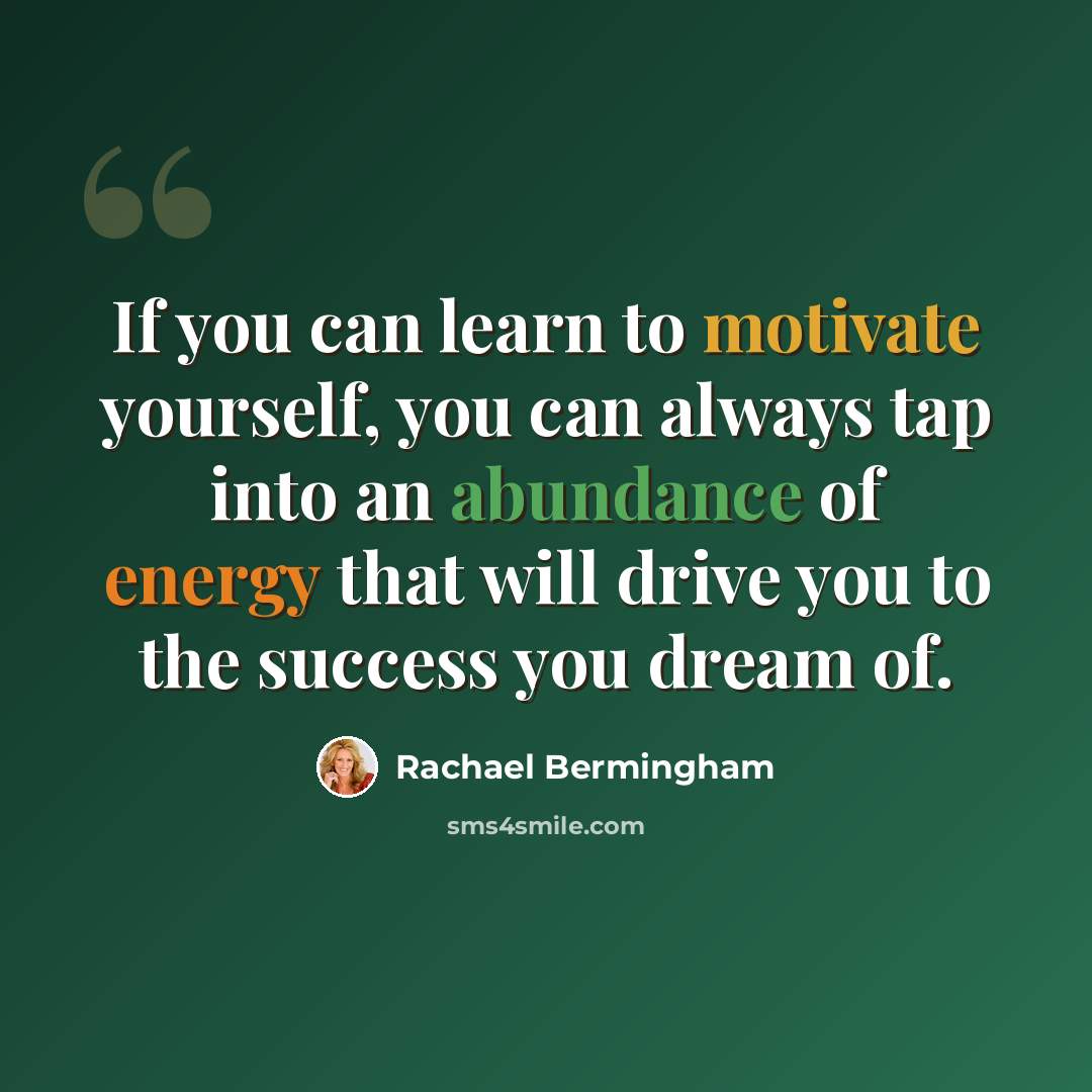 “If you can learn to motivate yourself, you can always tap into an abundance of energy that will drive you to the success you dream of.” quote by Rachael Bermingham