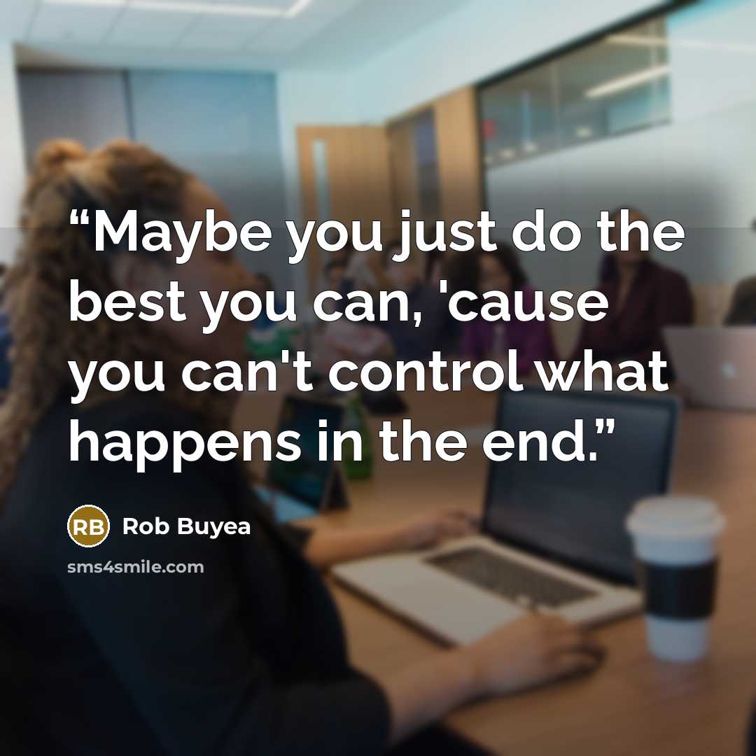 “Maybe you just do the best you can, 'cause you can't control what happens in the end.” quote by Rob Buyea
