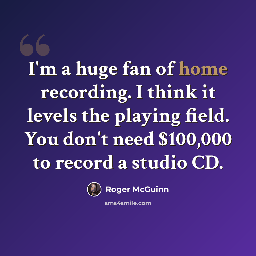 “I'm a huge fan of home recording. I think it levels the playing field. You don't need $100,000 to record a studio CD.” quote by Roger McGuinn