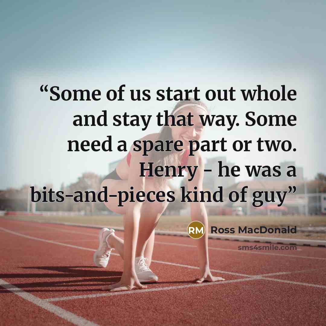 “Some of us start out whole and stay that way. Some need a spare part or two. Henry - he was a bits-and-pieces kind of guy” quote by Ross Macdonald