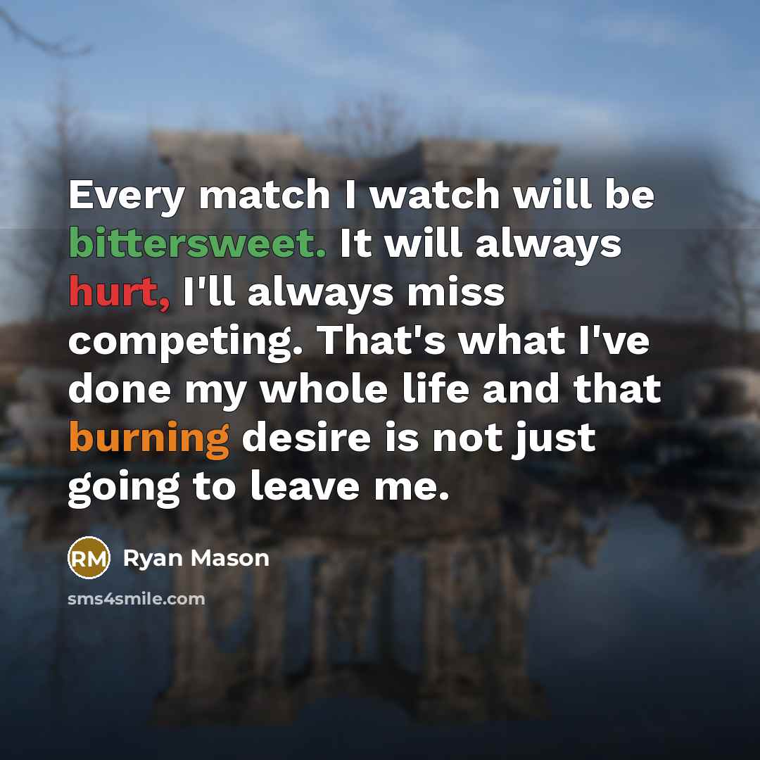 “Every match I watch will be bittersweet. It will always hurt, I'll always miss competing. That's what I've done my whole life and that burning desire is not just going to leave me.” quote by Ryan Mason