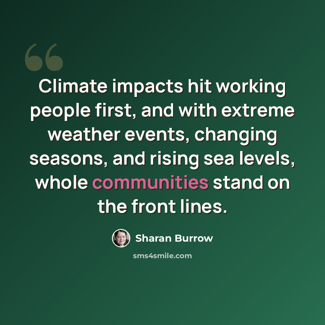 “Climate impacts hit working people first, and with extreme weather events, changing seasons, and rising sea levels, whole communities stand on the front lines.” quote by Sharan Burrow