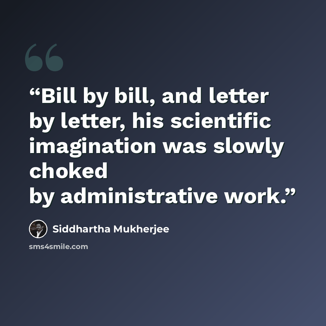 “Bill by bill, and letter by letter, his scientific imagination was slowly choked by administrative work.” quote by Siddhartha Mukherjee