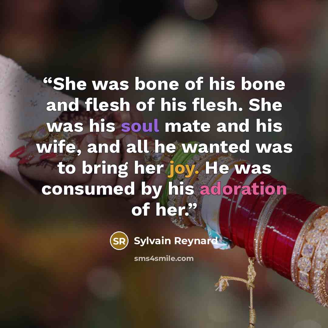 “She was bone of his bone and flesh of his flesh. She was his soul mate and his wife, and all he wanted was to bring her joy. He was consumed by his adoration of her.” quote by Sylvain Reynard