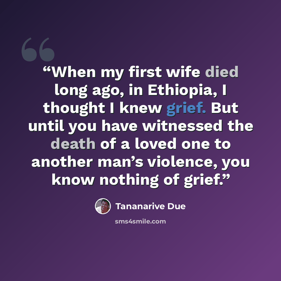“When my first wife died long ago, in Ethiopia, I thought I knew grief. But until you have witnessed the death of a loved one to another man’s violence, you know nothing of grief.” quote by Tananarive Due