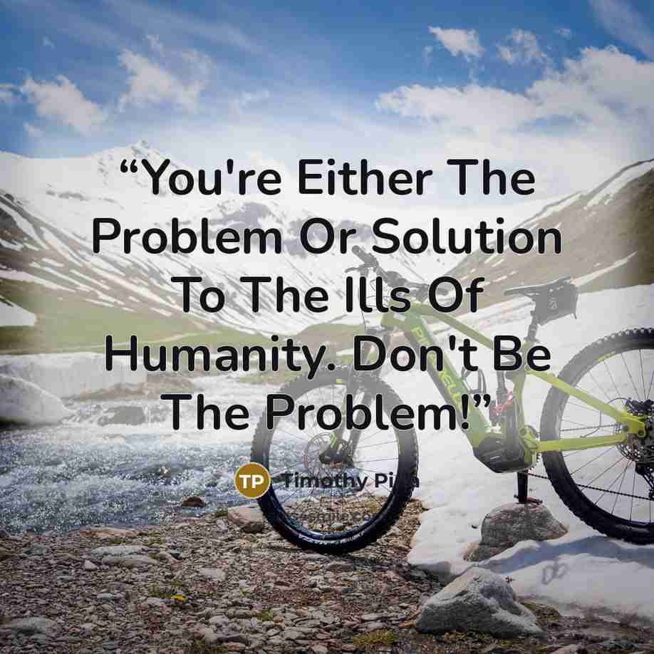 “You're Either The Problem Or Solution To The Ills Of Humanity. Don't Be The Problem!” quote by Timothy Pina