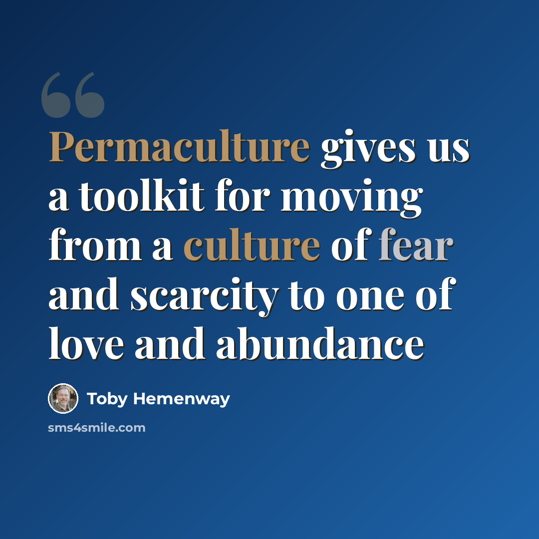 “Permaculture gives us a toolkit for moving from a culture of fear and scarcity to one of love and abundance” quote by Toby Hemenway