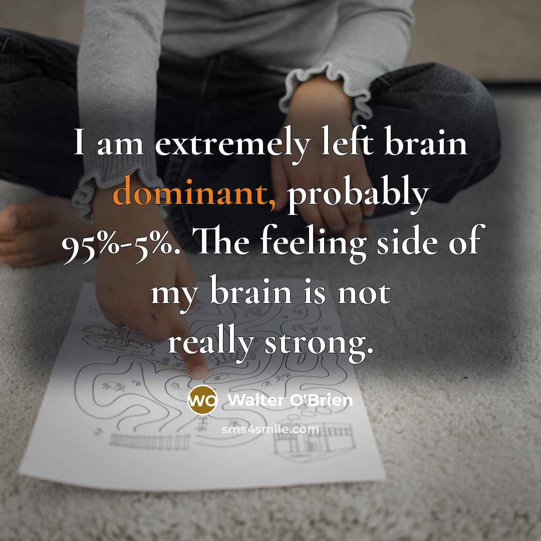 “I am extremely left brain dominant, probably 95%-5%. The feeling side of my brain is not really strong.” quote by Walter O'Brien