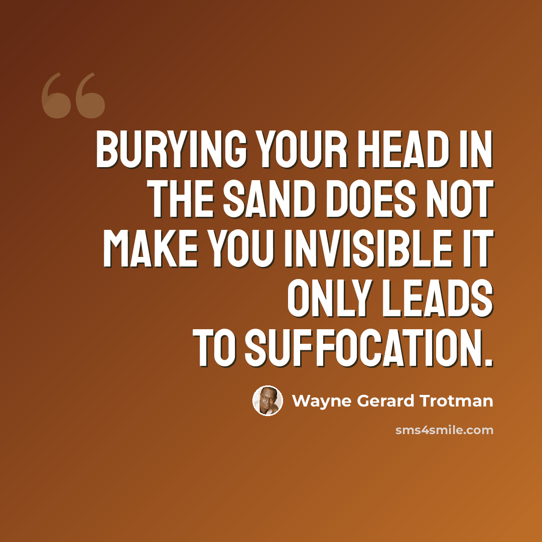 “Burying your head in the sand does not make you invisible it only leads to suffocation.” quote by Wayne Gerard Trotman