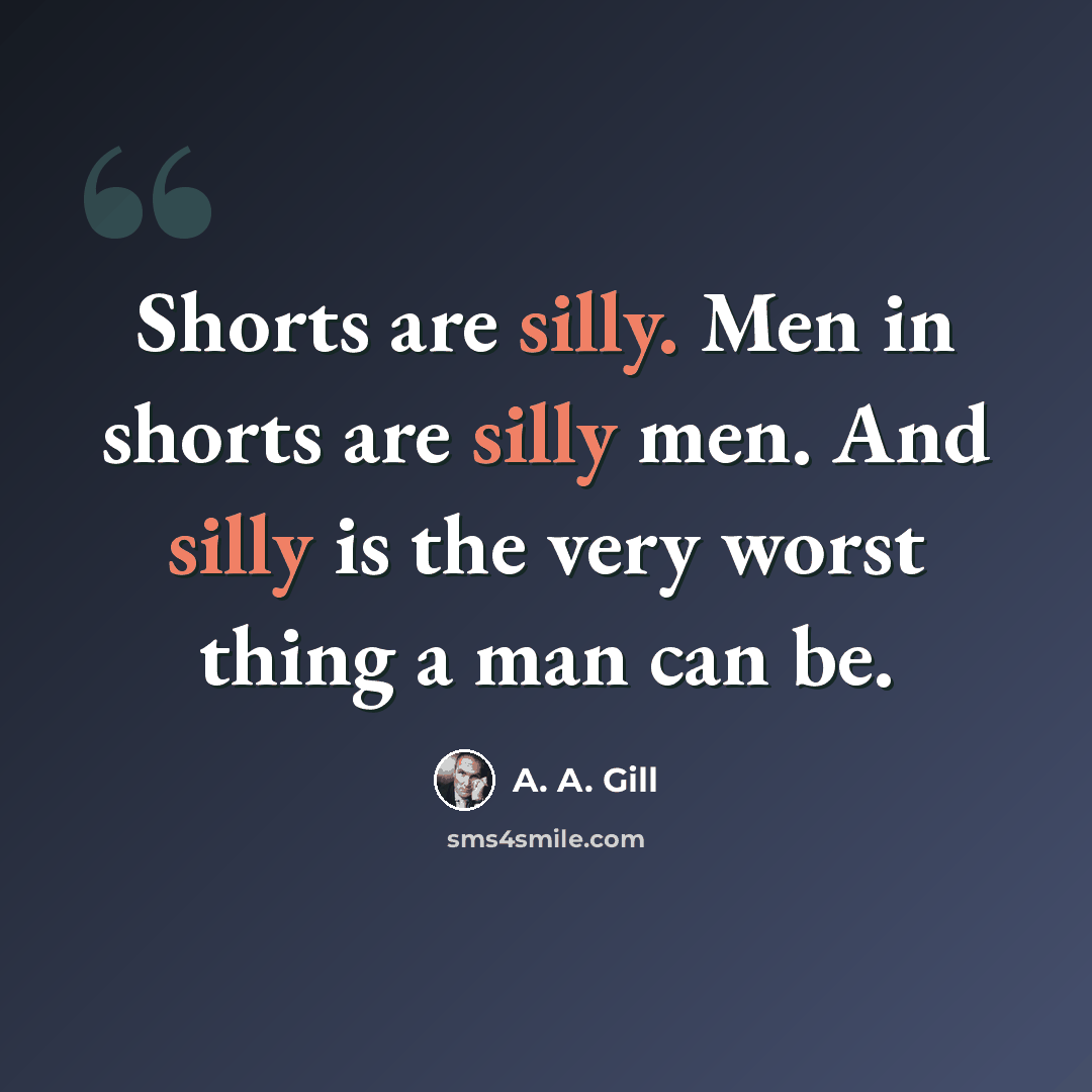 “Shorts are silly. Men in shorts are silly men. And silly is the very worst thing a man can be.” quote by A. A. Gill