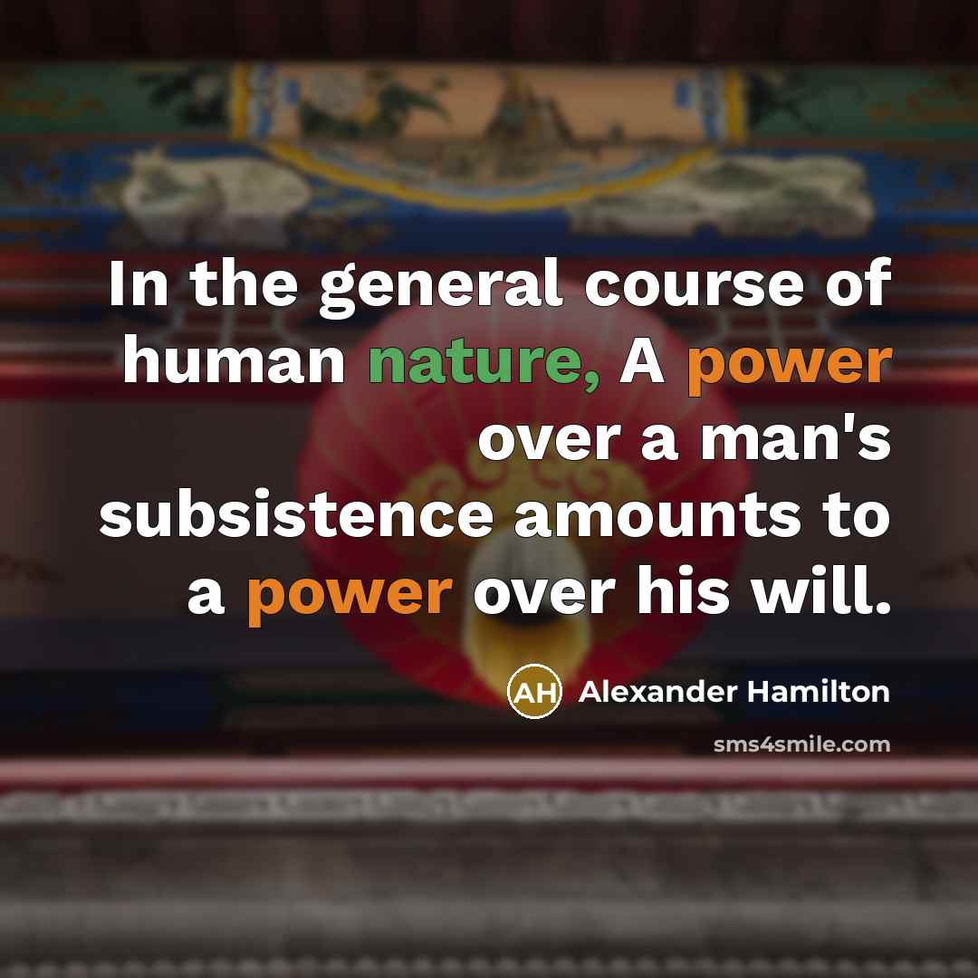“In the general course of human nature, A power over a man's subsistence amounts to a power over his will.” quote by Alexander Hamilton