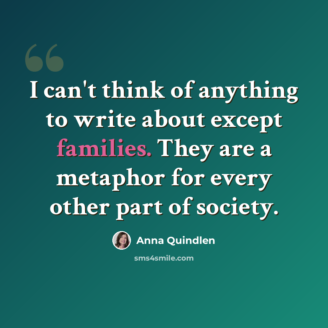 “I can't think of anything to write about except families. They are a metaphor for every other part of society.” quote by Anna Quindlen