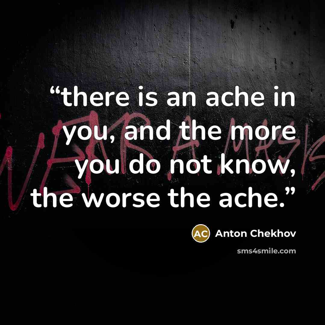 “there is an ache in you, and the more you do not know, the worse the ache.” quote by Anton Chekhov