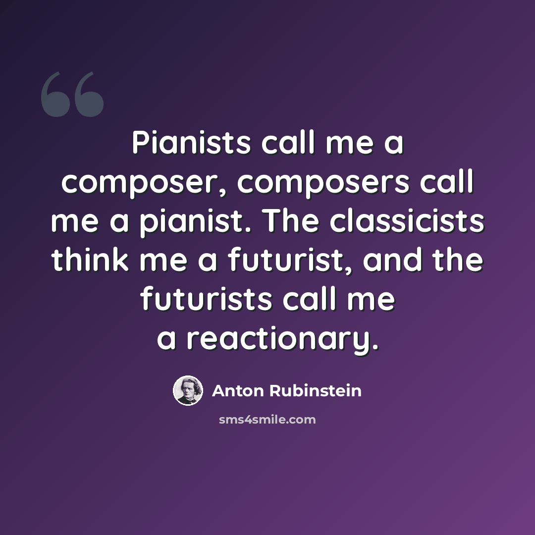 “Pianists call me a composer, composers call me a pianist. The classicists think me a futurist, and the futurists call me a reactionary.” quote by Anton Rubinstein