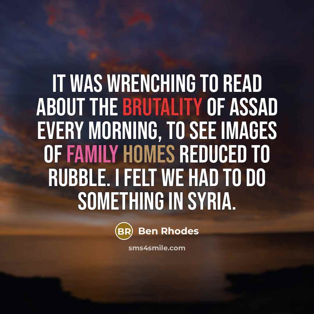 “It was wrenching to read about the brutality of Assad every morning, to see images of family homes reduced to rubble. I felt we had to do something in Syria.” quote by Ben Rhodes