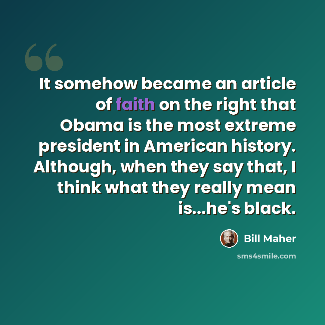 “It somehow became an article of faith on the right that Obama is the most extreme president in American history. Although, when they say that, I think what they really mean is...he's black.” quote by Bill Maher